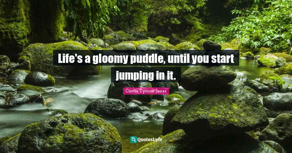 Curtis Tyrone Jones Quotes: "Life's a gloomy puddle, until you start jumping in it."