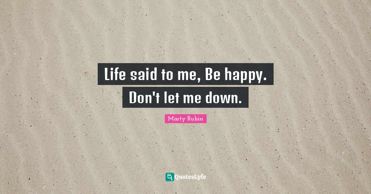 Life said to me, Be happy. Don't let me down.