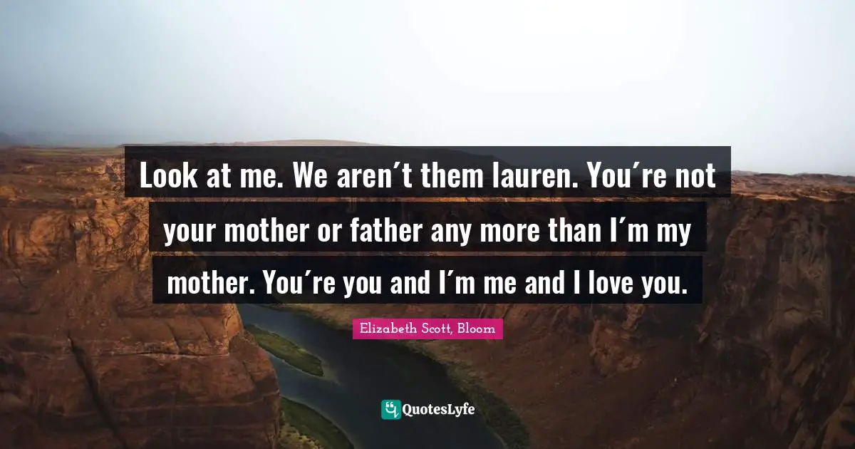 Look at me. We aren´t them lauren. You´re not your mother or father any more than I´m my mother. You´re you and I´m me and I love you.
