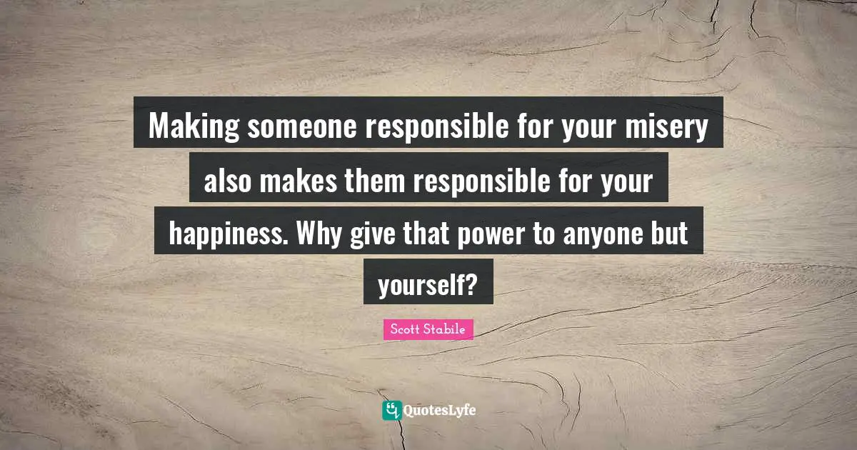 Scott Stabile Quotes: Making someone responsible for your misery also makes them responsible for your happiness. Why give that power to anyone but yourself?