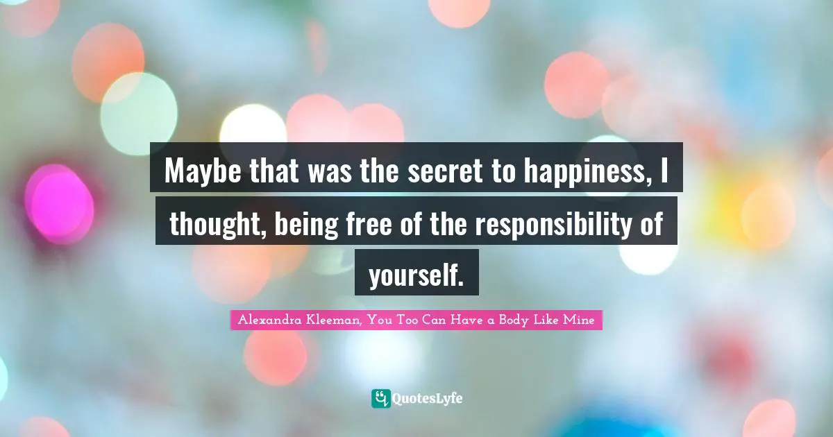 Maybe that was the secret to happiness, I thought, being free of the responsibility of yourself.