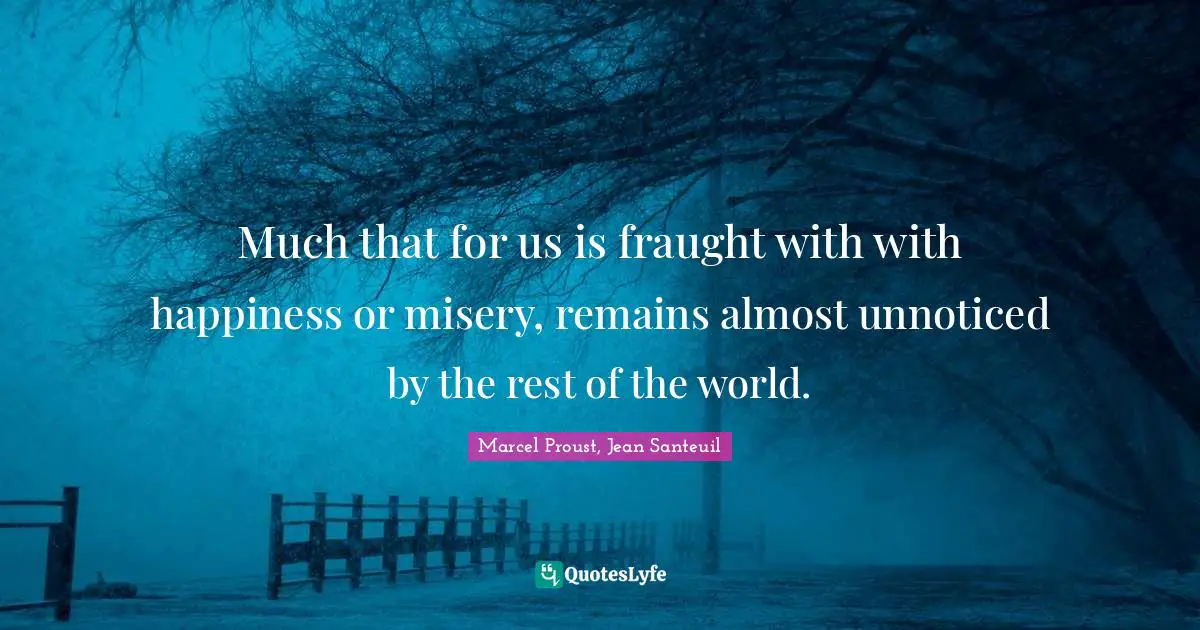 Much that for us is fraught with with happiness or misery, remains almost unnoticed by the rest of the world.