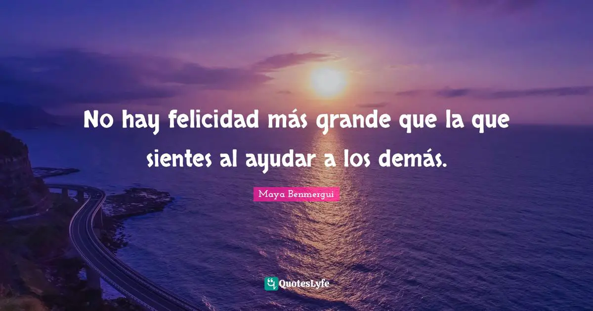 No hay felicidad más grande que la que sientes al ayudar a los demás.