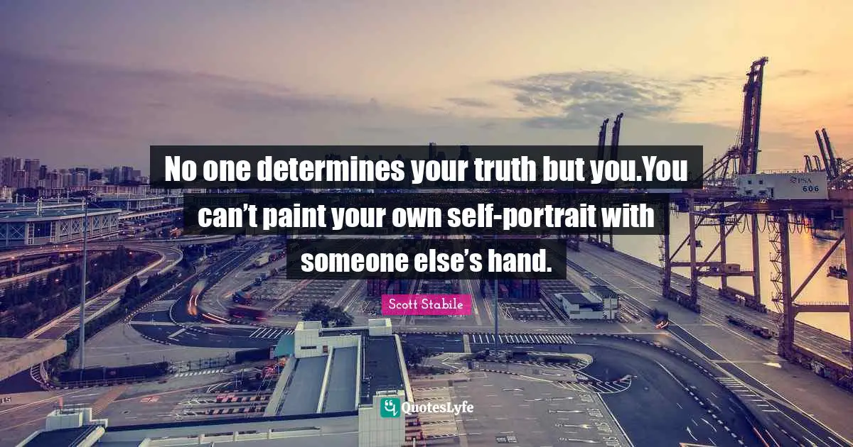 No one determines your truth but you.You can’t paint your own self-portrait with someone else’s hand.
