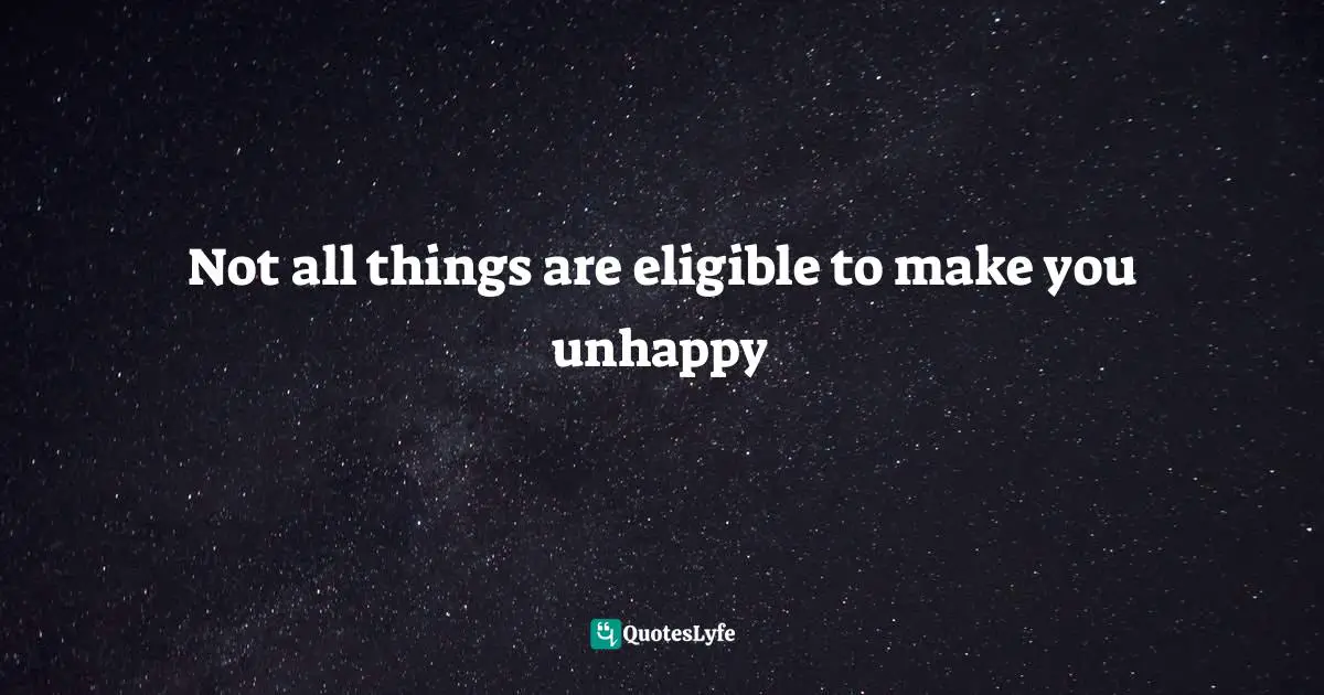 Not all things are eligible to make you unhappy
