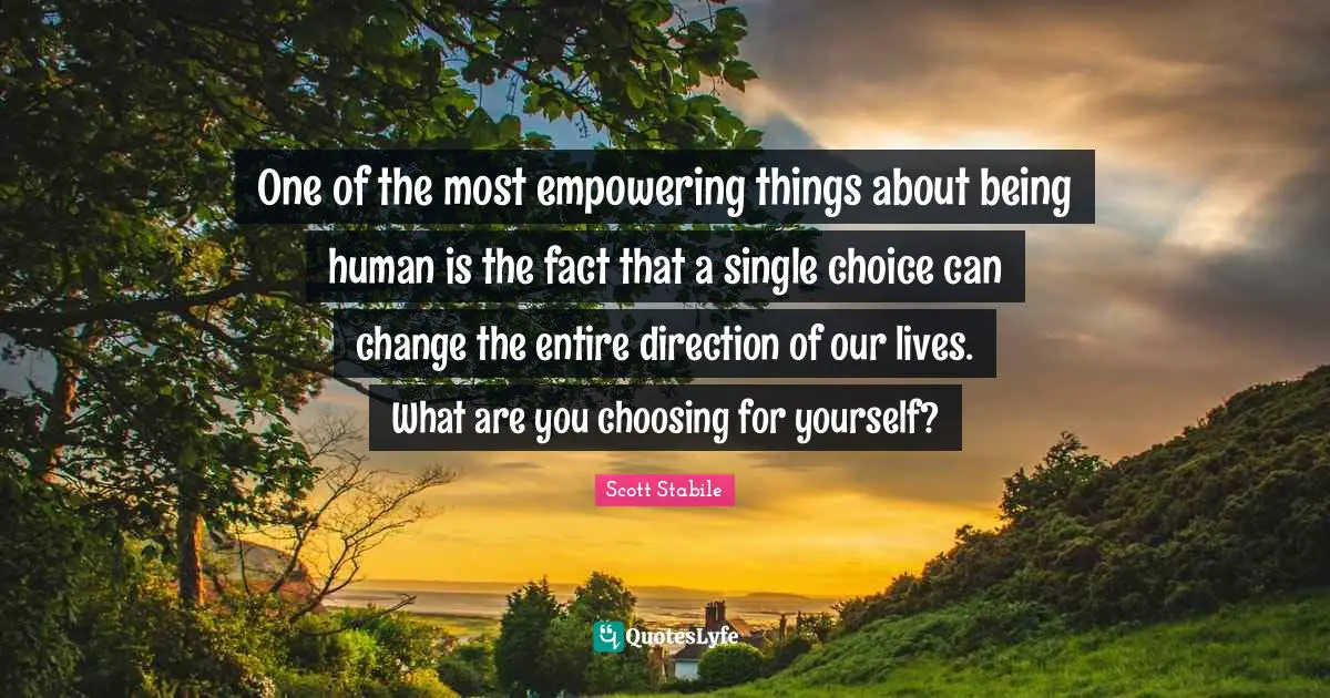 One of the most empowering things about being human is the fact that a single choice can change the entire direction of our lives. What are you choosing for yourself?