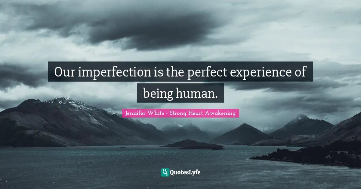 Our imperfection is the perfect experience of being human.