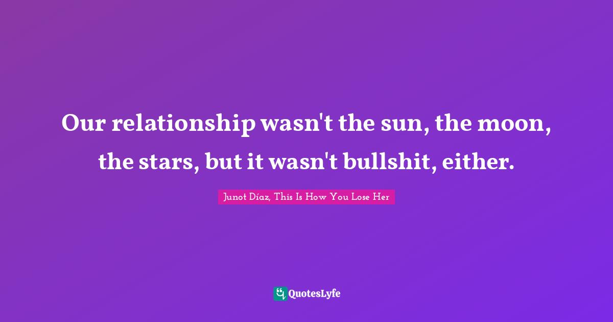 Our relationship wasn't the sun, the moon, the stars, but it wasn't bullshit, either.