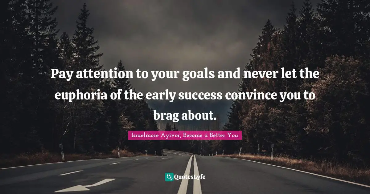 Israelmore Ayivor, Become a Better You Quotes: Pay attention to your goals and never let the euphoria of the early success convince you to brag about.