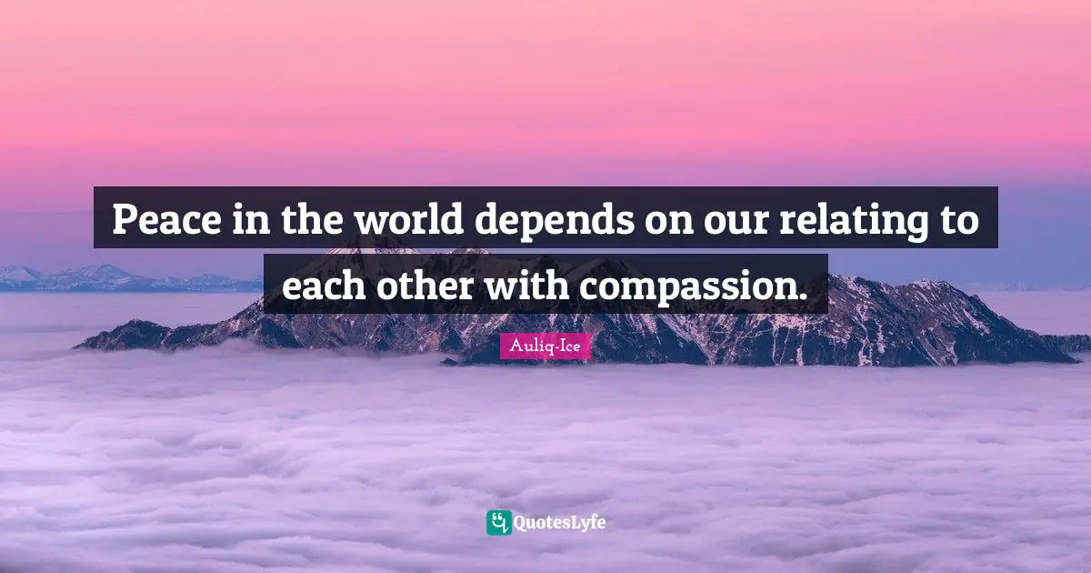 Peace in the world depends on our relating to each other with compassion.