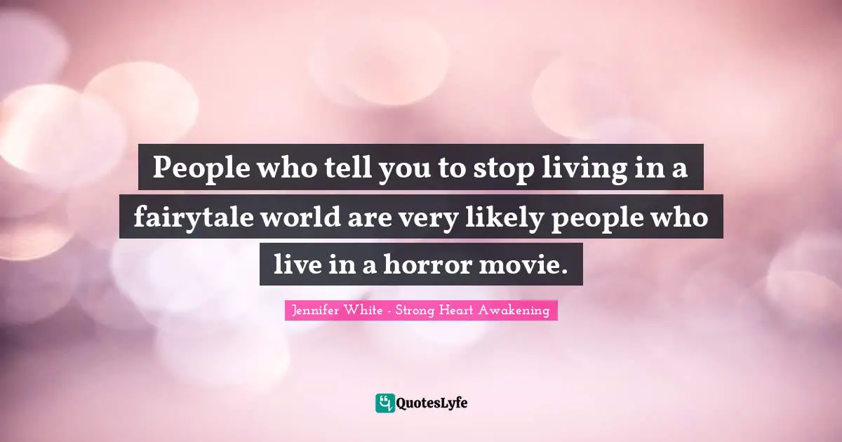 People who tell you to stop living in a fairytale world are very likely people who live in a horror movie.