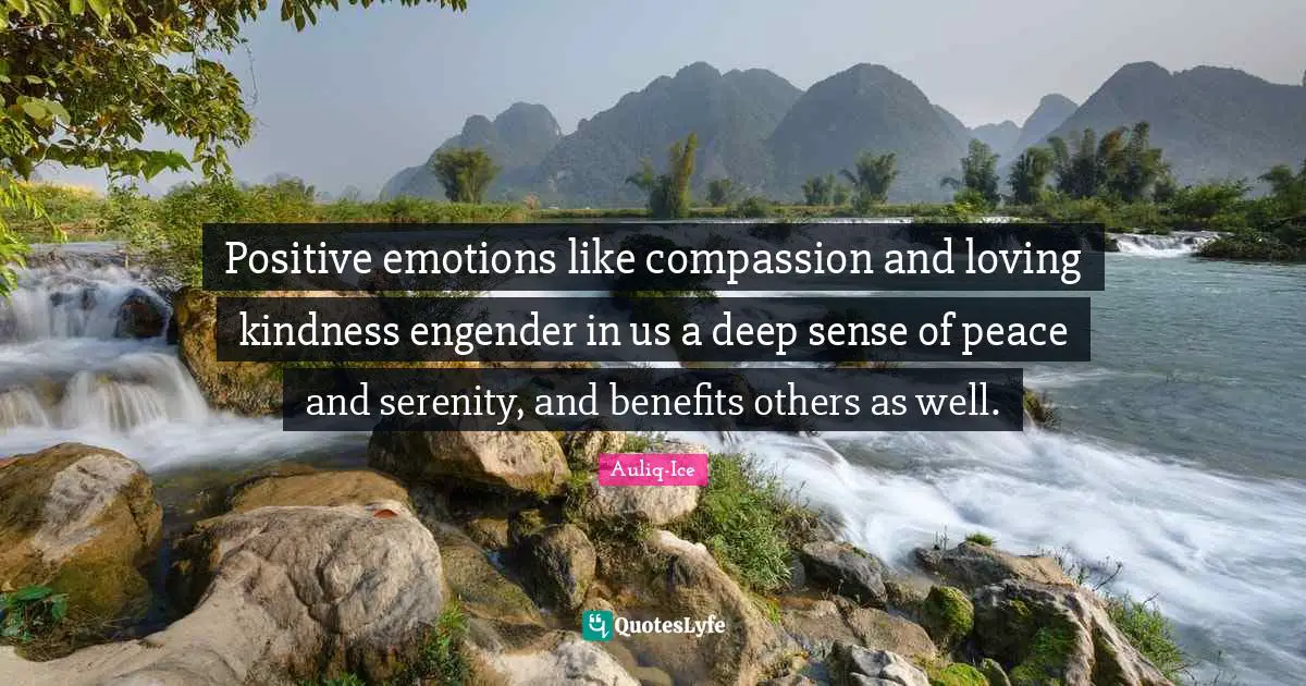 Auliq-Ice Quotes: Positive emotions like compassion and loving kindness engender in us a deep sense of peace and serenity, and benefits others as well.