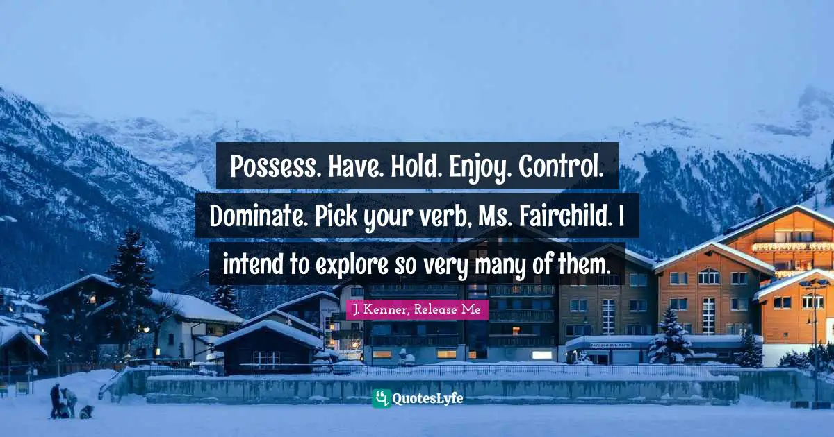 J. Kenner Quotes: "Possess. Have. Hold. Enjoy. Control. Dominate. Pick your verb, Ms. Fairchild. I intend to explore so very many of them."