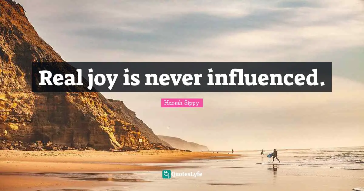 Real joy is never influenced.