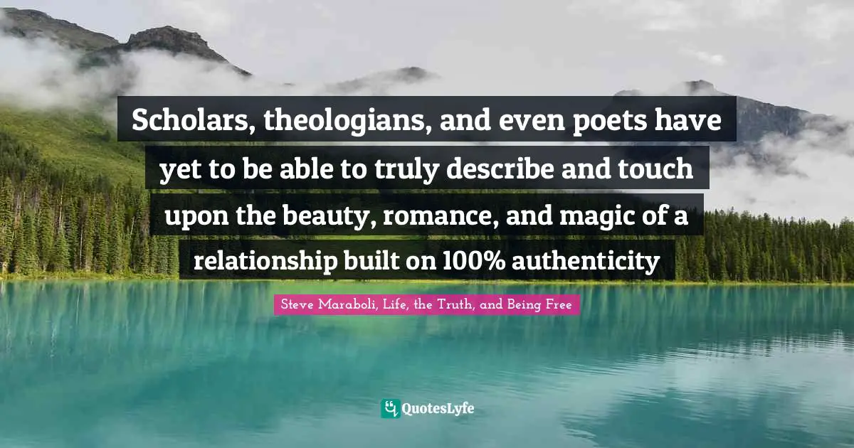 Steve Maraboli, Life, the Truth, and Being Free Quotes: Scholars, theologians, and even poets have yet to be able to truly describe and touch upon the beauty, romance, and magic of a relationship built on 100% authenticity