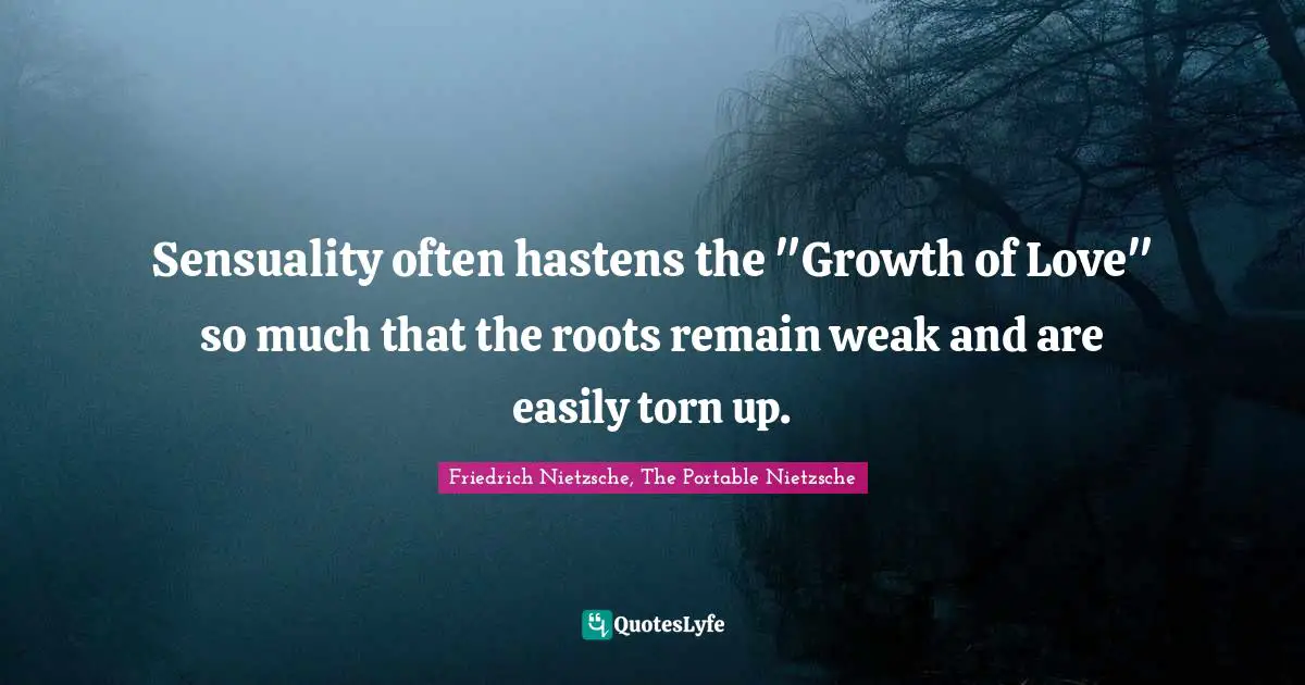 Sensuality often hastens the "Growth of Love" so much that the roots remain weak and are easily torn up.