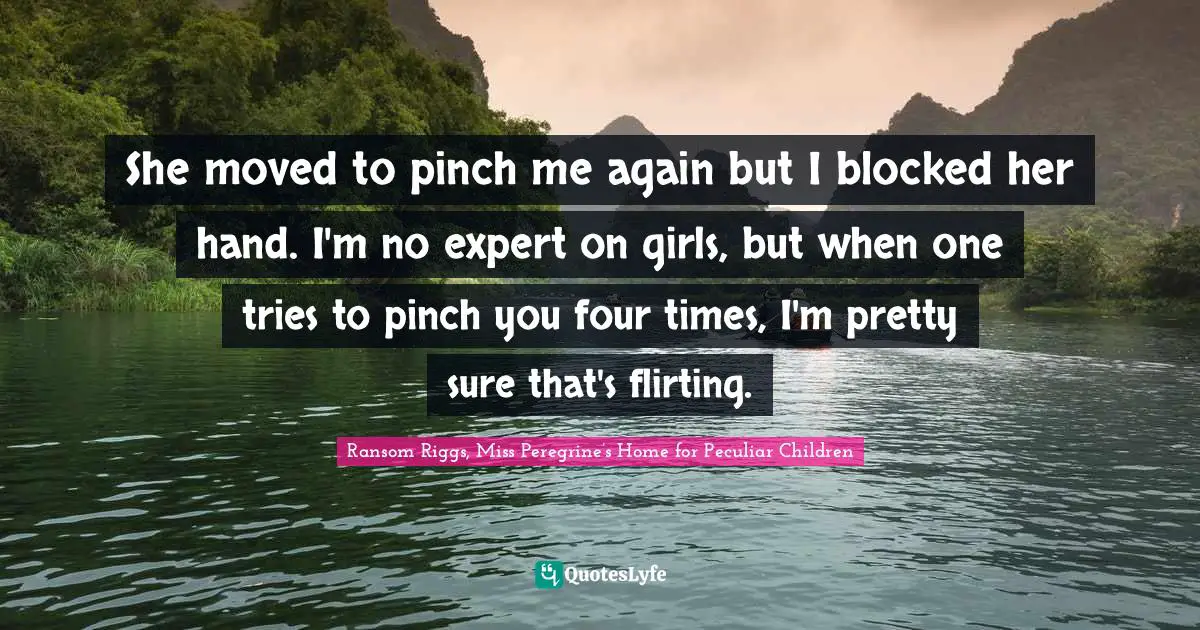 She moved to pinch me again but I blocked her hand. I'm no expert on girls, but when one tries to pinch you four times, I'm pretty sure that's flirting.