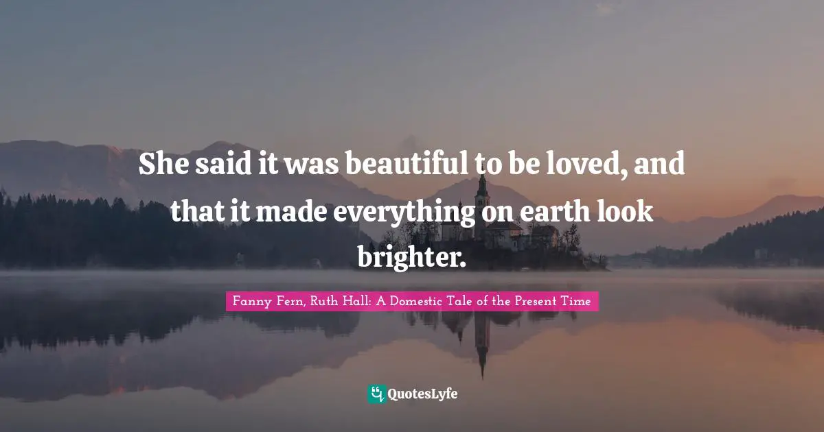 She said it was beautiful to be loved, and that it made everything on earth look brighter.