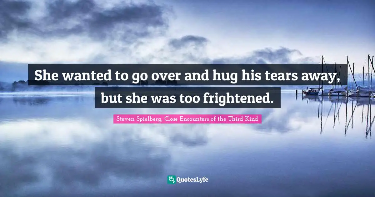 She wanted to go over and hug his tears away, but she was too frightened.