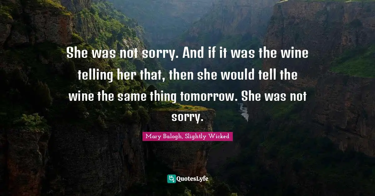 She was not sorry. And if it was the wine telling her that, then she would tell the wine the same thing tomorrow. She was not sorry.