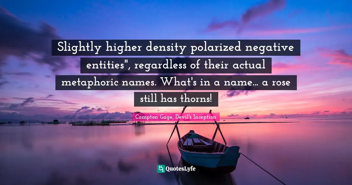 Slightly higher density polarized negative entities", regardless of their actual metaphoric names. What's in a name... a rose still has thorns!