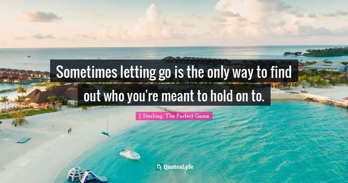 Sometimes letting go is the only way to find out who you're meant to hold on to.