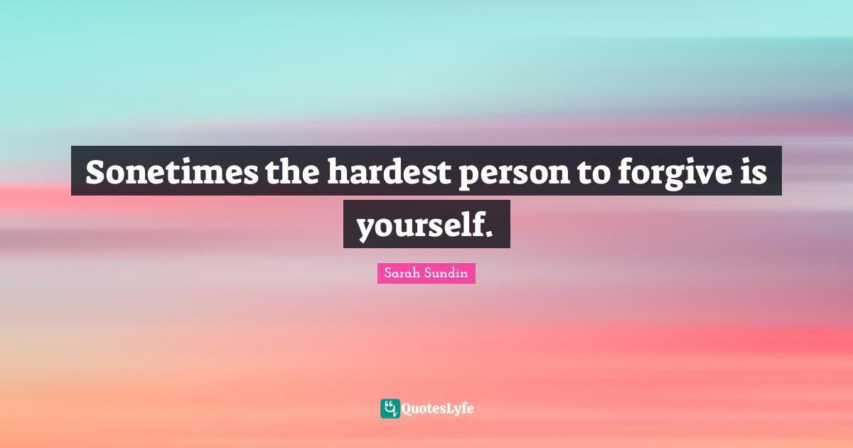 Sonetimes the hardest person to forgive is yourself.