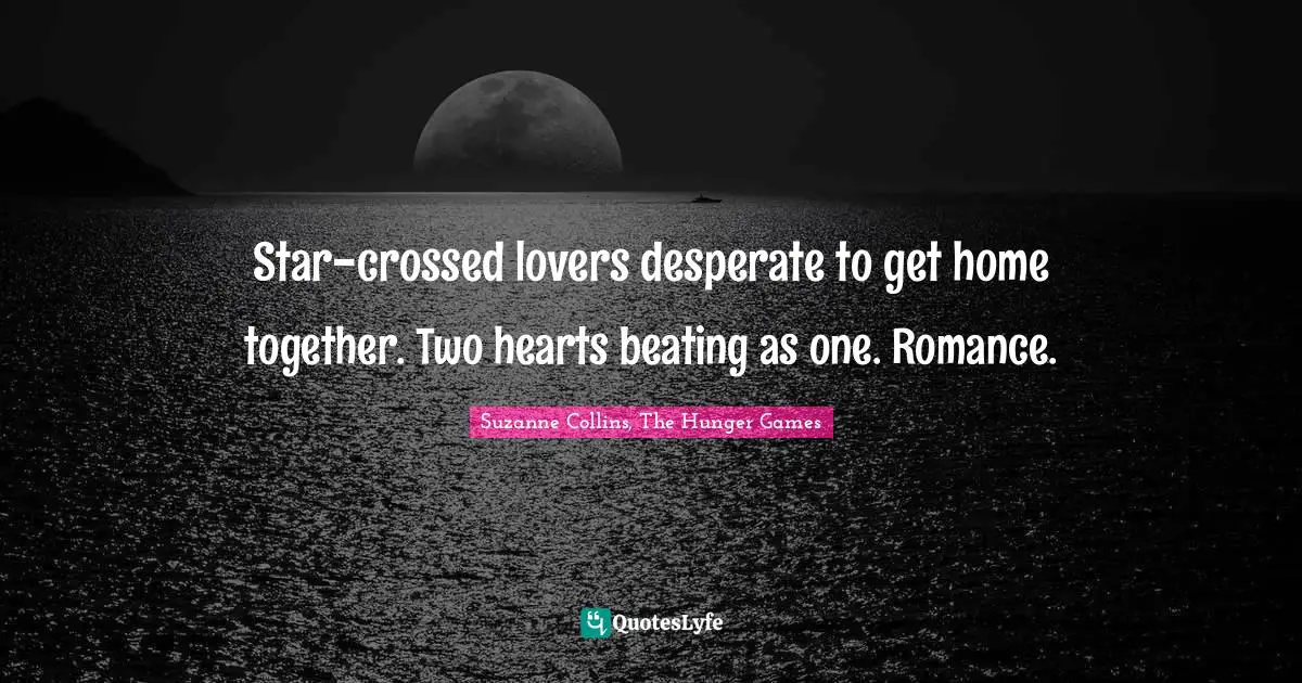 The Hunger Games Quotes: "Star-crossed lovers desperate to get home together. Two hearts beating as one. Romance."