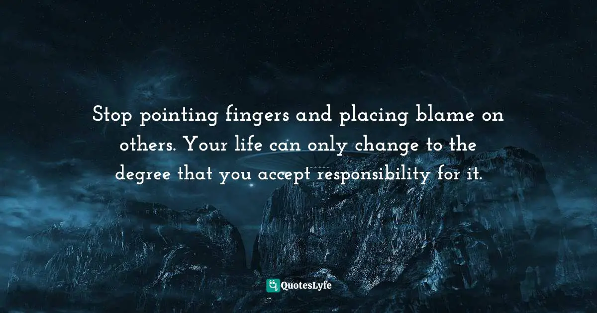 Stop pointing fingers and placing blame on others. Your life can only change to the degree that you accept responsibility for it.