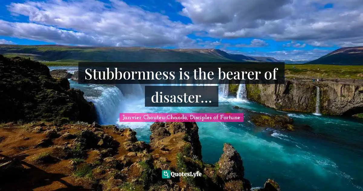 Stubbornness is the bearer of disaster…