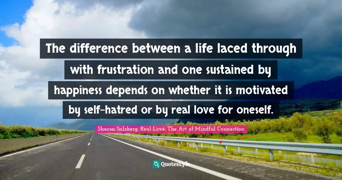 Sharon Salzberg, Real Love: The Art of Mindful Connection Quotes: The difference between a life laced through with frustration and one sustained by happiness depends on whether it is motivated by self-hatred or by real love for oneself.