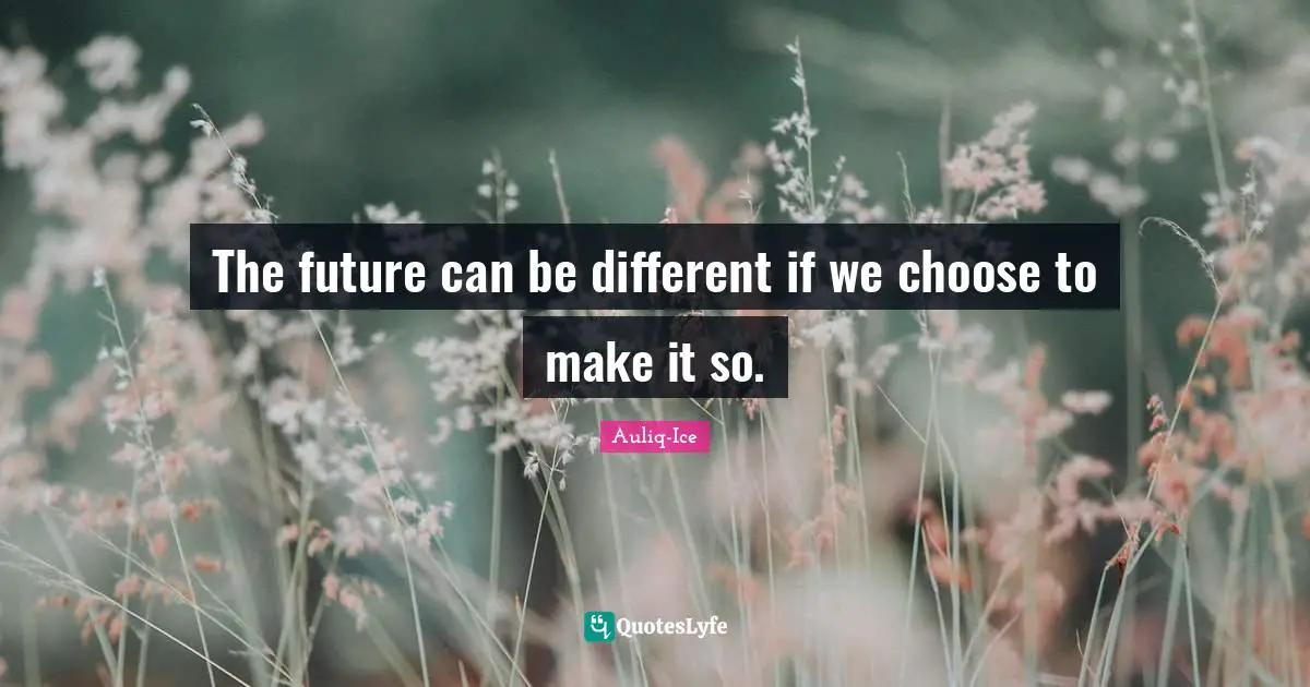 Auliq-Ice Quotes: The future can be different if we choose to make it so.