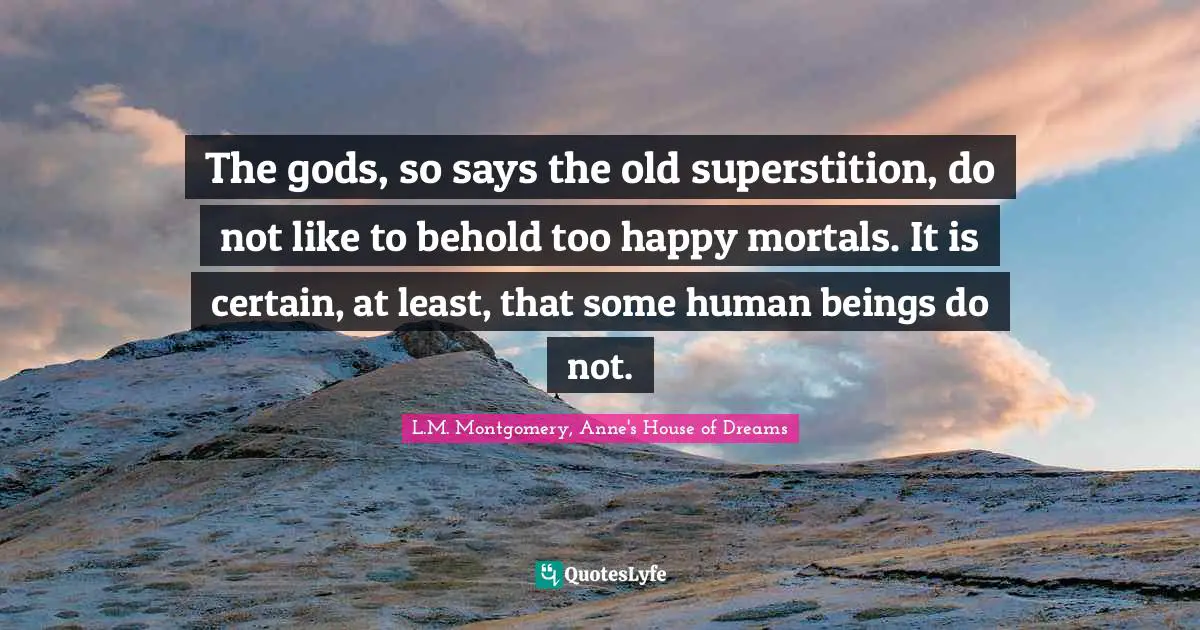 The gods, so says the old superstition, do not like to behold too happy mortals. It is certain, at least, that some human beings do not.
