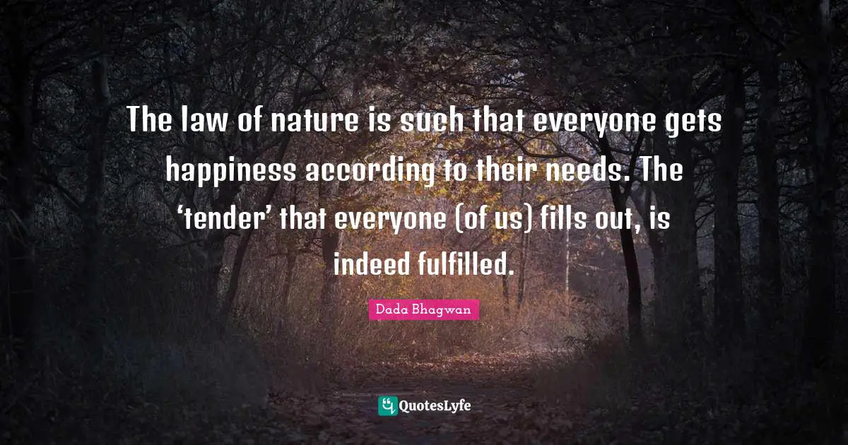 The law of nature is such that everyone gets happiness according to their needs. The ‘tender’ that everyone (of us) fills out, is indeed fulfilled.