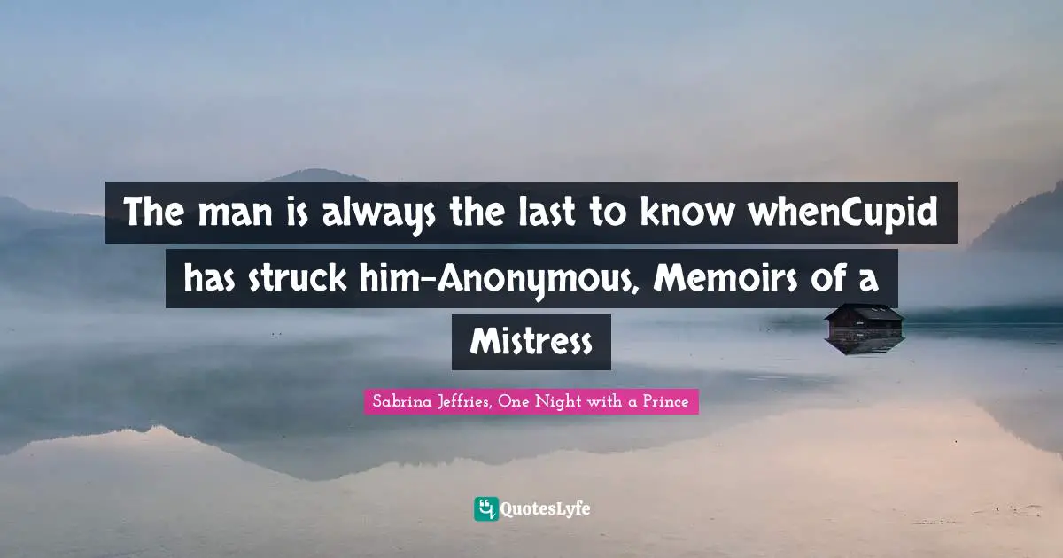 The man is always the last to know whenCupid has struck him-Anonymous, Memoirs of a Mistress
