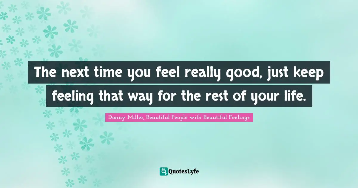 The next time you feel really good, just keep feeling that way for the rest of your life.