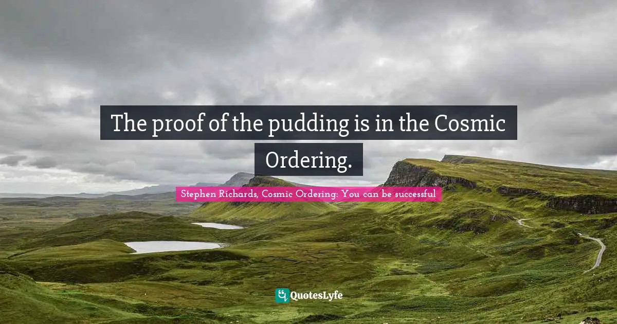 Stephen Richards, Cosmic Ordering: You can be successful Quotes: The proof of the pudding is in the Cosmic Ordering.