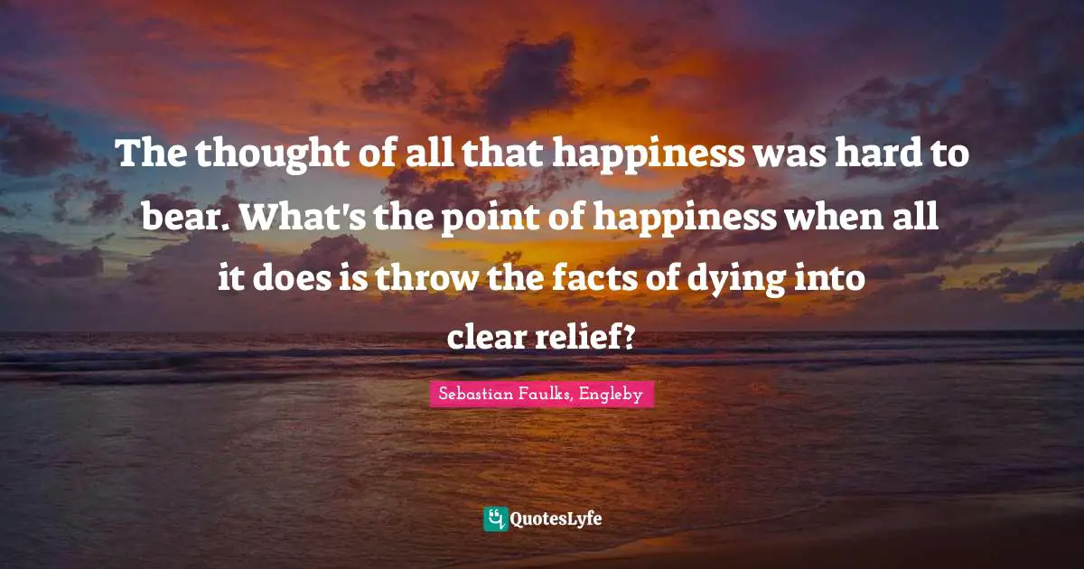 The thought of all that happiness was hard to bear. What's the point of happiness when all it does is throw the facts of dying into clear relief?