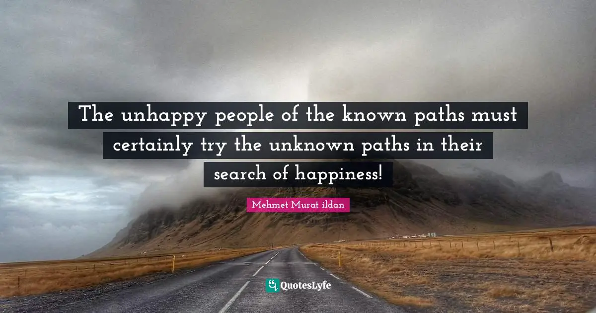 The unhappy people of the known paths must certainly try the unknown paths in their search of happiness!