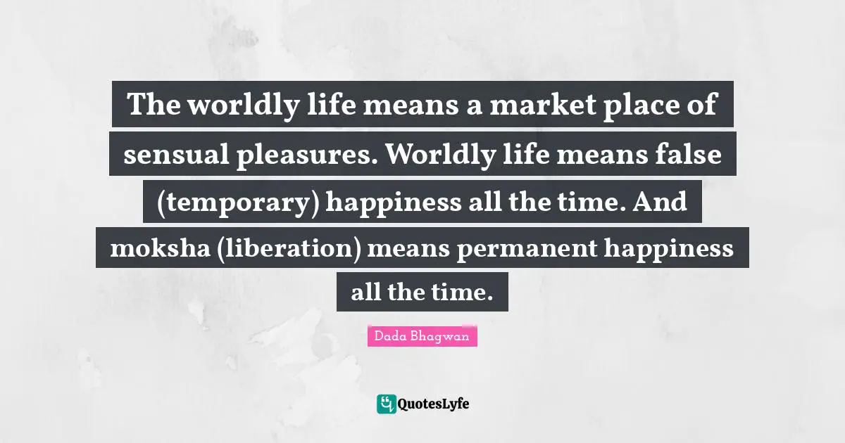 The worldly life means a market place of sensual pleasures. Worldly life means false (temporary) happiness all the time. And moksha (liberation) means permanent happiness all the time.