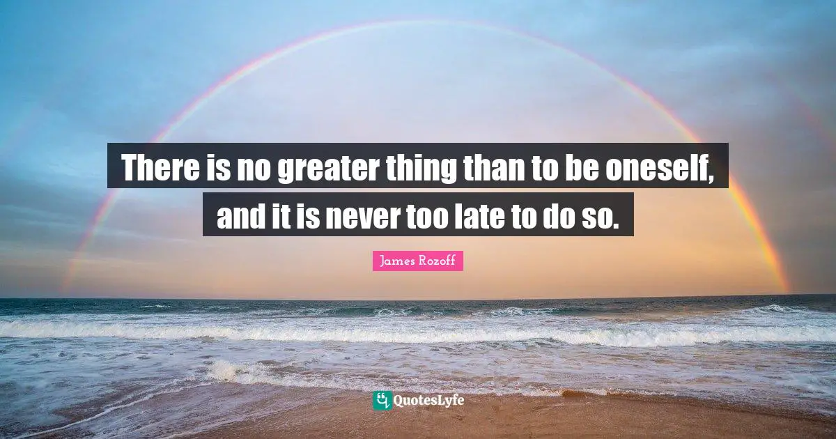 There is no greater thing than to be oneself, and it is never too late to do so.