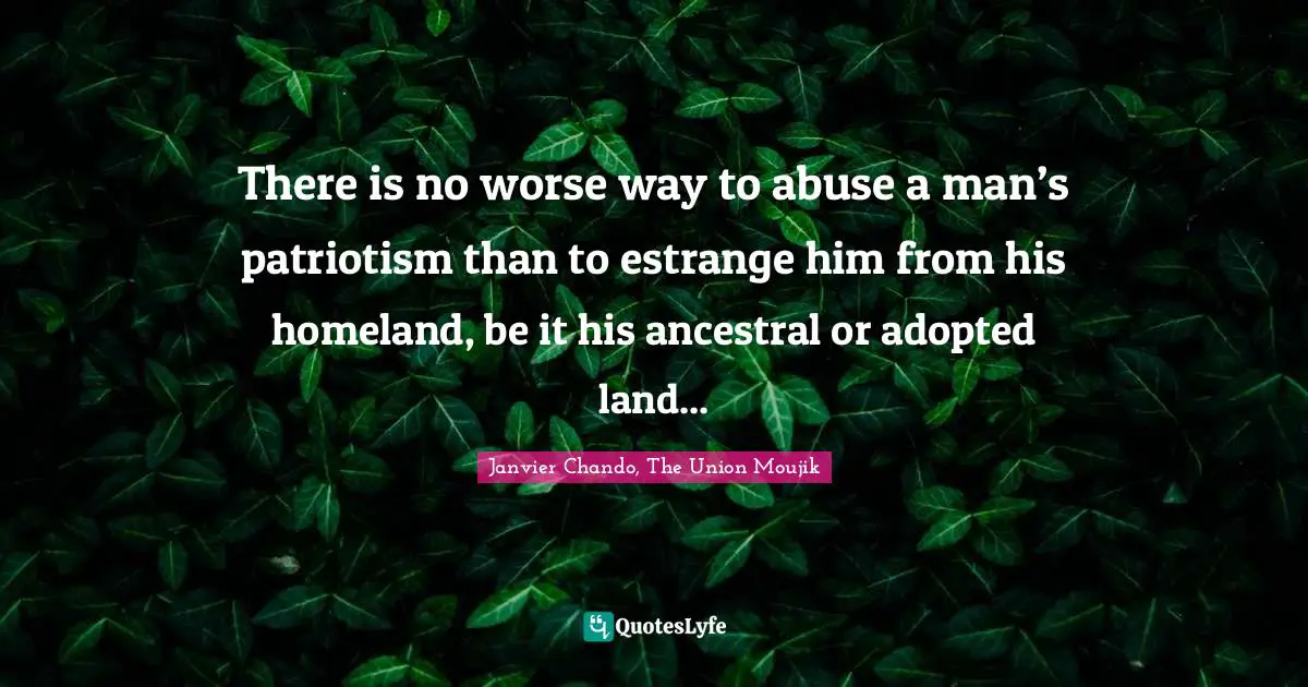 There is no worse way to abuse a man’s patriotism than to estrange him from his homeland, be it his ancestral or adopted land...