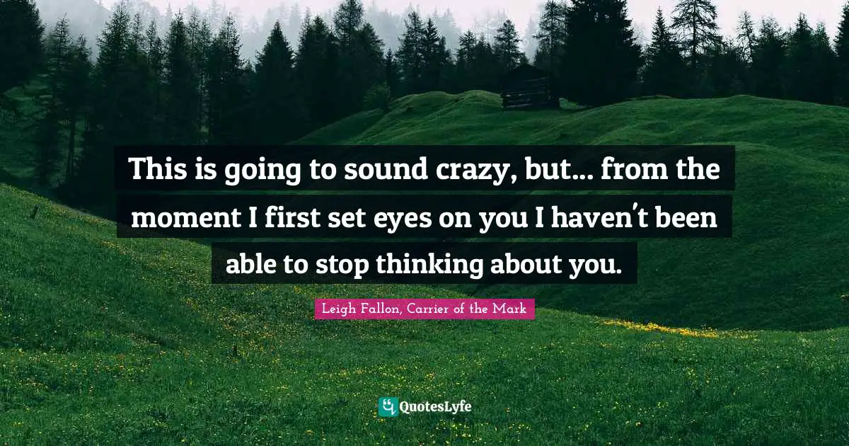 This is going to sound crazy, but... from the moment I first set eyes on you I haven't been able to stop thinking about you.