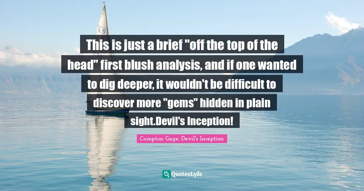Compton Gage, Devil's Inception Quotes: "This is just a brief "off the top of the head" first blush analysis, and if one wanted to dig deeper, it wouldn't be difficult to discover more "gems" hidden in plain sight.Devil's Inception!"