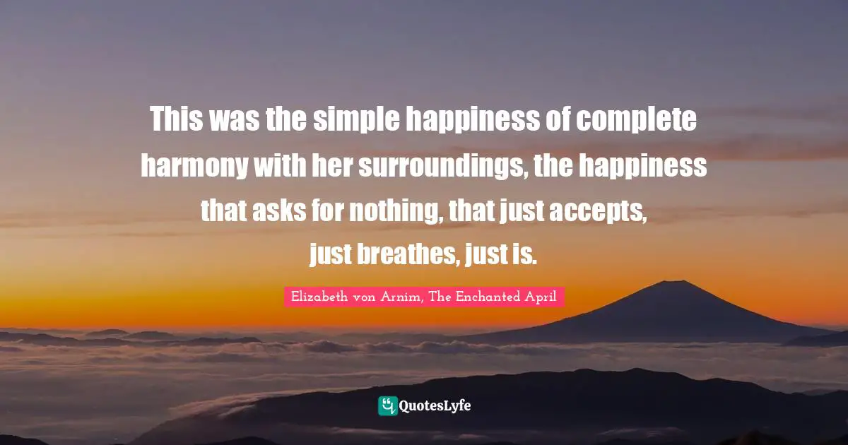 This was the simple happiness of complete harmony with her surroundings, the happiness that asks for nothing, that just accepts, just breathes, just is.