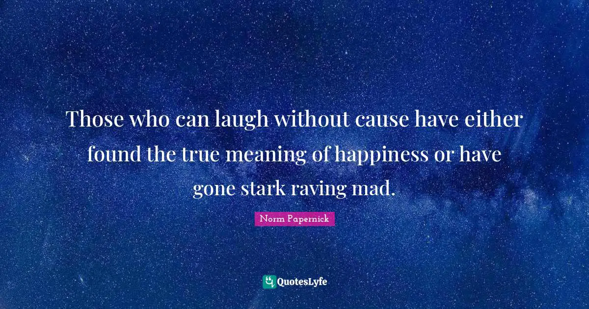 Those who can laugh without cause have either found the true meaning of happiness or have gone stark raving mad.