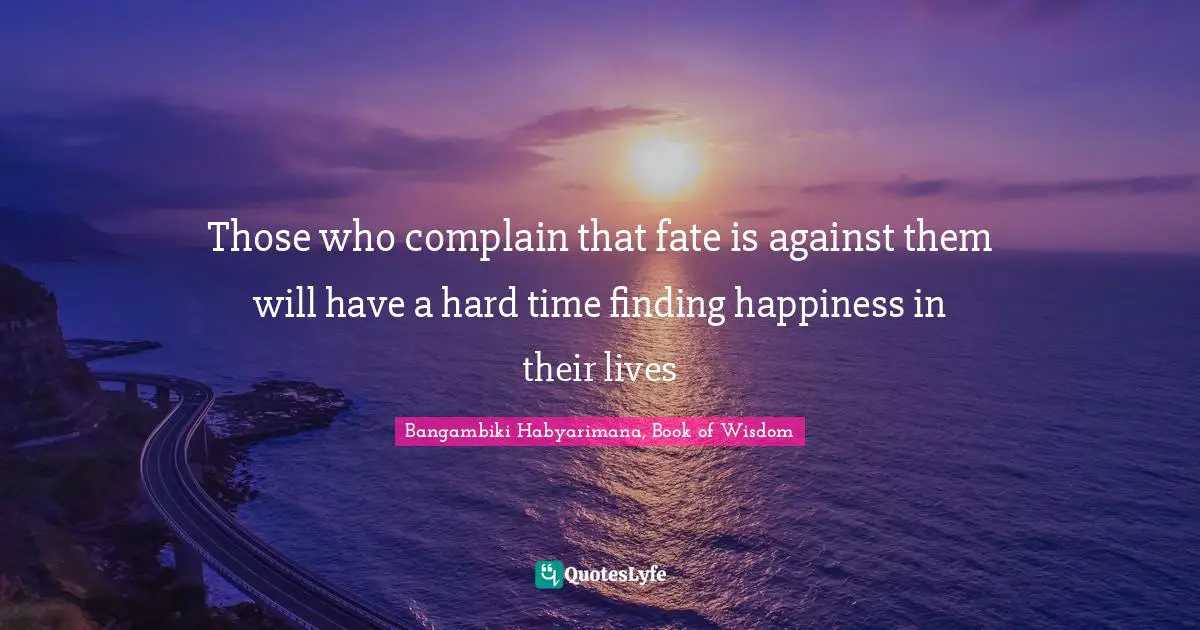 Those who complain that fate is against them will have a hard time finding happiness in their lives