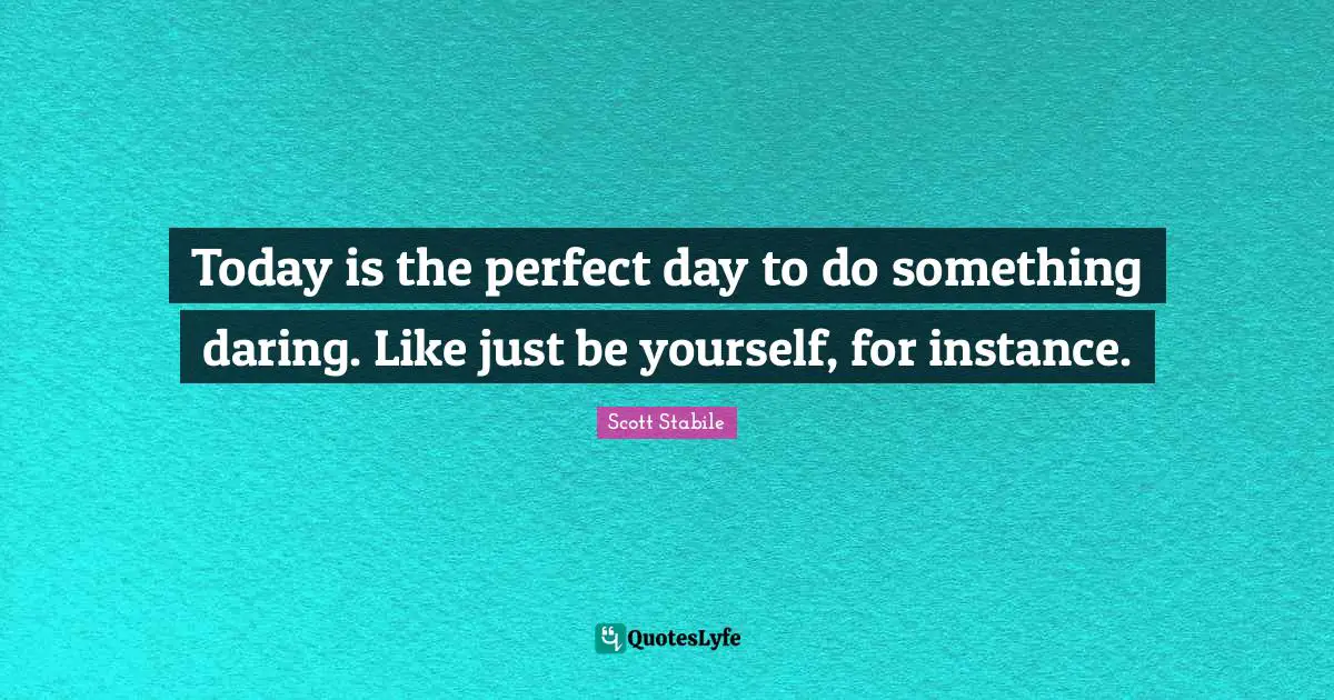 Today is the perfect day to do something daring. Like just be yourself, for instance.