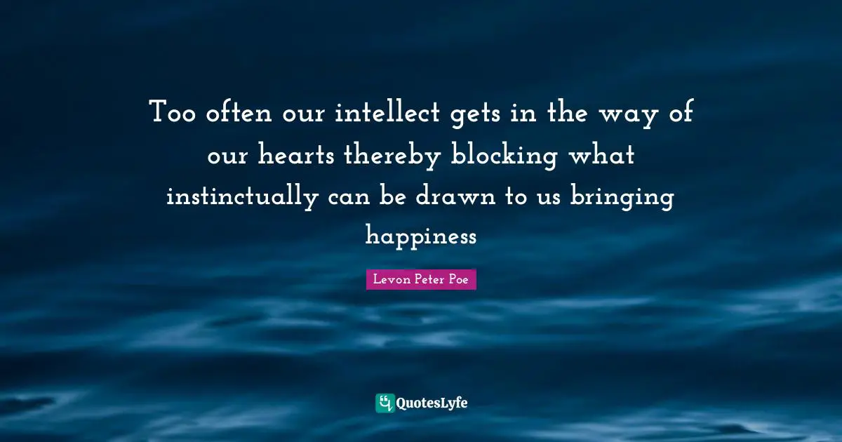 Too often our intellect gets in the way of our hearts thereby blocking what instinctually can be drawn to us bringing happiness