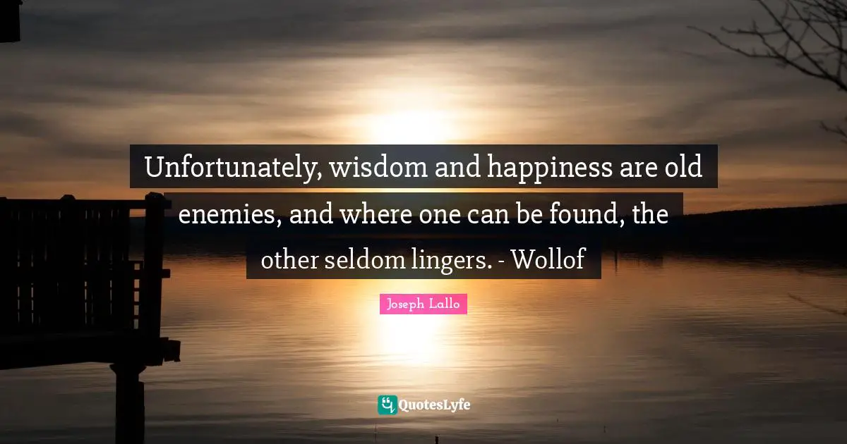 Unfortunately, wisdom and happiness are old enemies, and where one can be found, the other seldom lingers. - Wollof